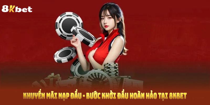 Khuyến Mãi Nạp Đầu - Bước Khởi Đầu Hoàn Hảo Tại 8KBET